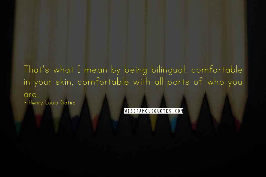 Henry Louis Gates quotes: That's what I mean by being bilingual: comfortable in your skin, comfortable with all parts of who you are. Henry Louis Gates quotes: That's what I mean by being bilingual: comfortable in your skin, comfortable with all parts of who you are.