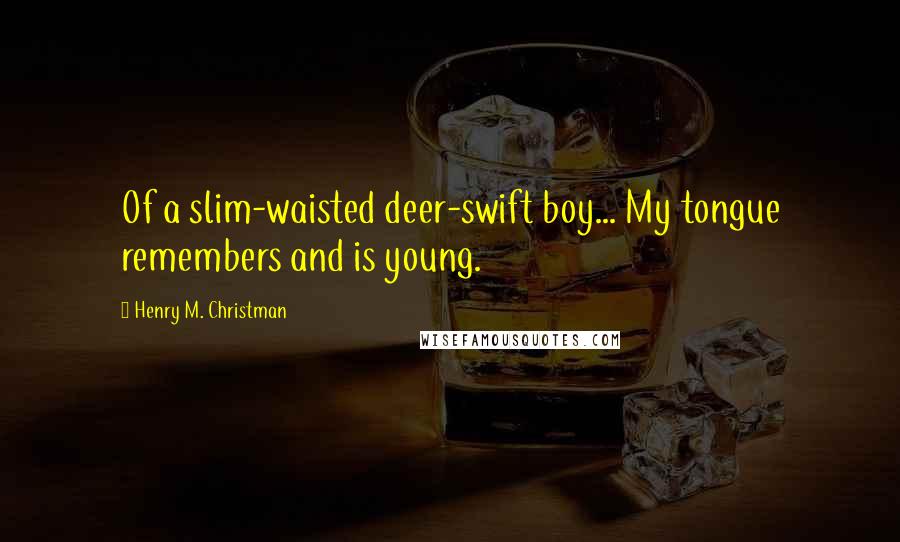 Henry M. Christman quotes: Of a slim-waisted deer-swift boy... My tongue remembers and is young.