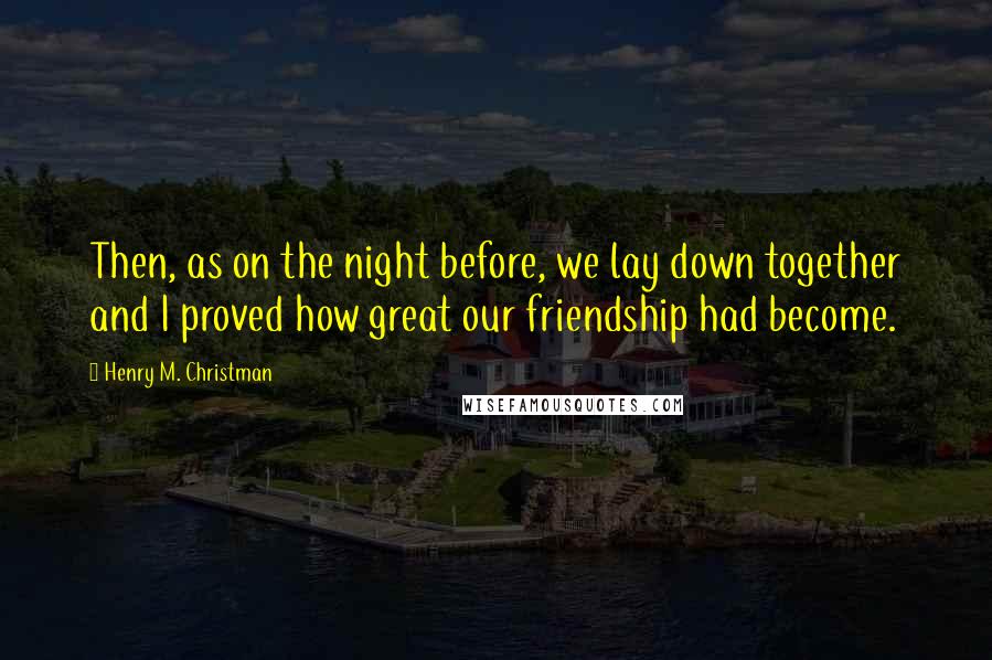 Henry M. Christman quotes: Then, as on the night before, we lay down together and I proved how great our friendship had become. Henry M. Christman quotes: Then, as on the night before, we lay down together and I proved how great our friendship had become.