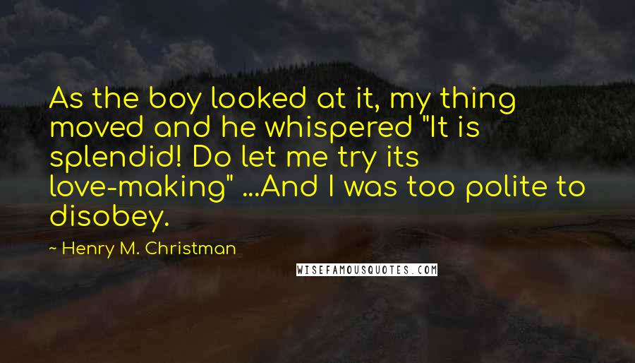 Henry M. Christman quotes: As the boy looked at it, my thing moved and he whispered "It is splendid! Do let me try its love-making" ...And I was too polite to disobey.