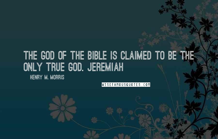 Henry M. Morris quotes: The God of the Bible is claimed to be the only true God. Jeremiah
