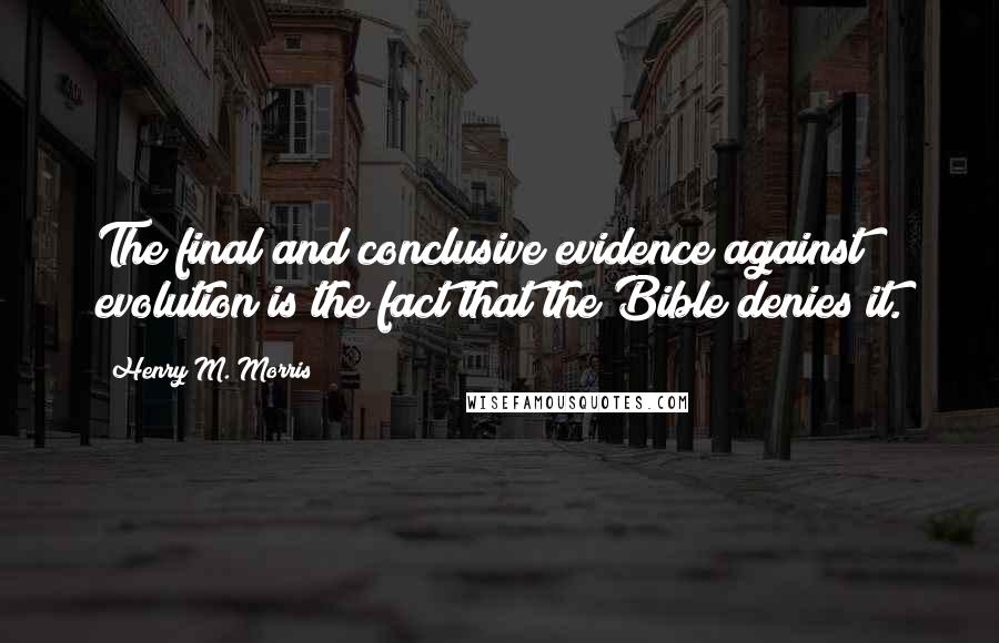 Henry M. Morris quotes: The final and conclusive evidence against evolution is the fact that the Bible denies it.