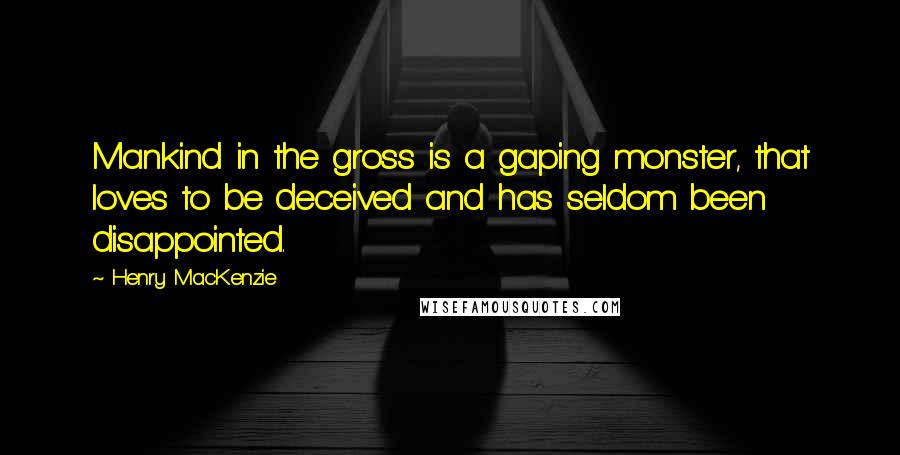 Henry MacKenzie quotes: Mankind in the gross is a gaping monster, that loves to be deceived and has seldom been disappointed. Henry MacKenzie quotes: Mankind in the gross is a gaping monster, that loves to be deceived and has seldom been disappointed.