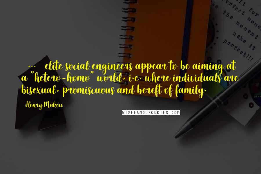 Henry Makow quotes: [ ... ] elite social engineers appear to be aiming at a "hetero-homo" world, i.e. where individuals are bisexual, promiscuous and bereft of family.