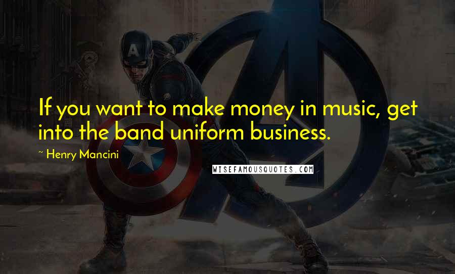 Henry Mancini quotes: If you want to make money in music, get into the band uniform business.