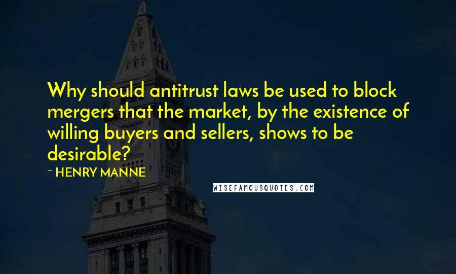 HENRY MANNE quotes: Why should antitrust laws be used to block mergers that the market, by the existence of willing buyers and sellers, shows to be desirable?