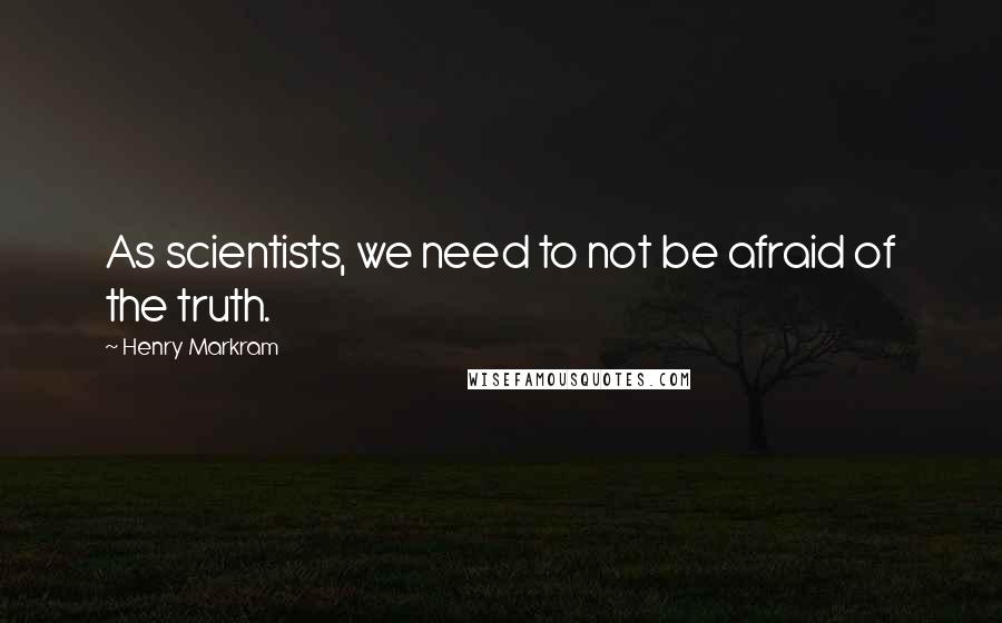 Henry Markram quotes: As scientists, we need to not be afraid of the truth.