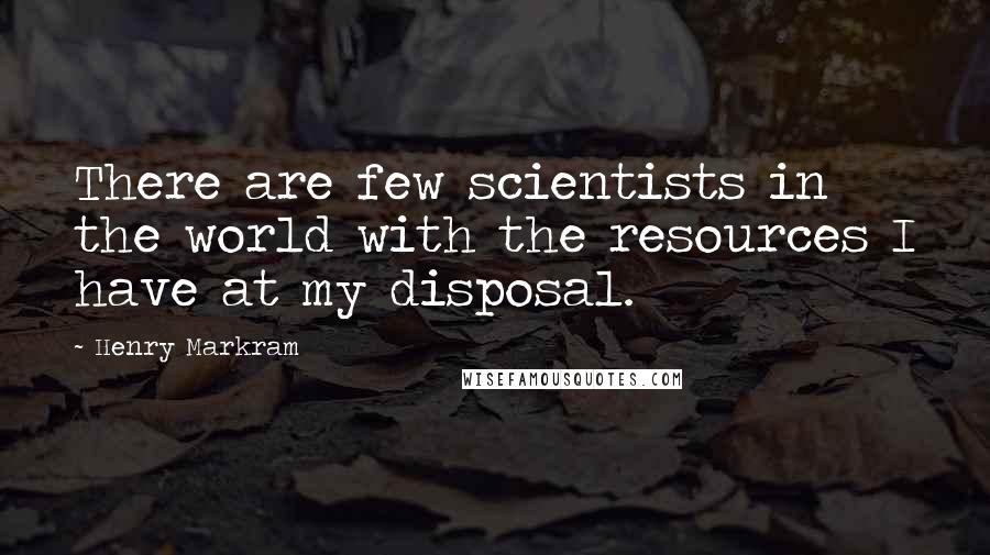 Henry Markram quotes: There are few scientists in the world with the resources I have at my disposal.