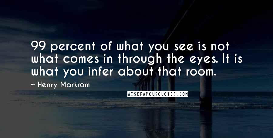 Henry Markram quotes: 99 percent of what you see is not what comes in through the eyes. It is what you infer about that room. Henry Markram quotes: 99 percent of what you see is not what comes in through the eyes. It is what you infer about that room.
