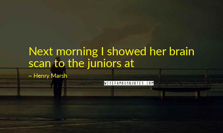 Henry Marsh quotes: Next morning I showed her brain scan to the juniors at