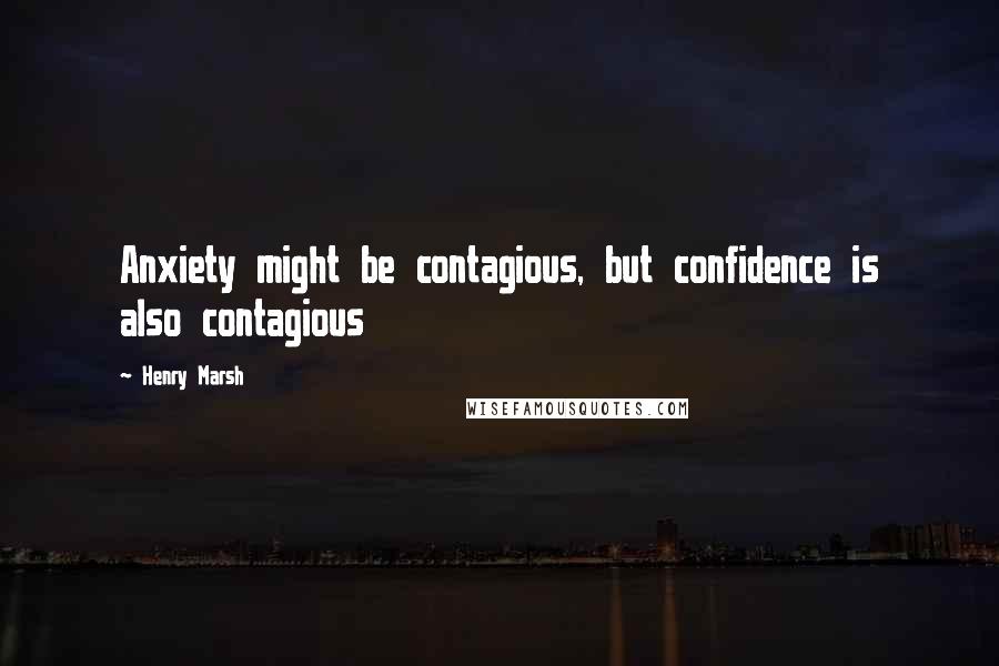 Henry Marsh quotes: Anxiety might be contagious, but confidence is also contagious