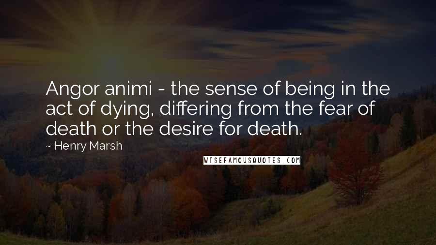 Henry Marsh quotes: Angor animi - the sense of being in the act of dying, differing from the fear of death or the desire for death.