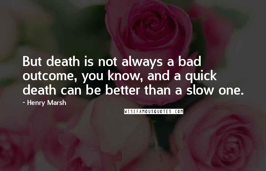 Henry Marsh quotes: But death is not always a bad outcome, you know, and a quick death can be better than a slow one.