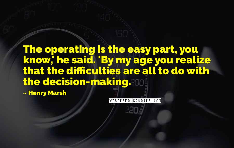 Henry Marsh quotes: The operating is the easy part, you know,' he said. 'By my age you realize that the difficulties are all to do with the decision-making.