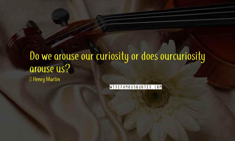 Henry Martin quotes: Do we arouse our curiosity or does ourcuriosity arouse us?