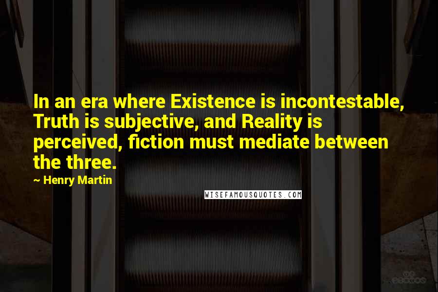 Henry Martin quotes: In an era where Existence is incontestable, Truth is subjective, and Reality is perceived, fiction must mediate between the three.