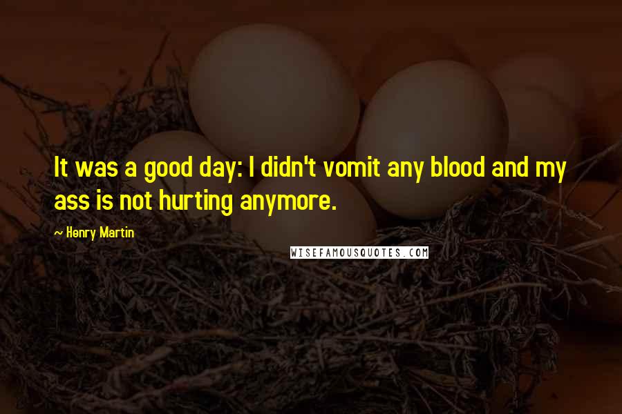 Henry Martin quotes: It was a good day: I didn't vomit any blood and my ass is not hurting anymore.