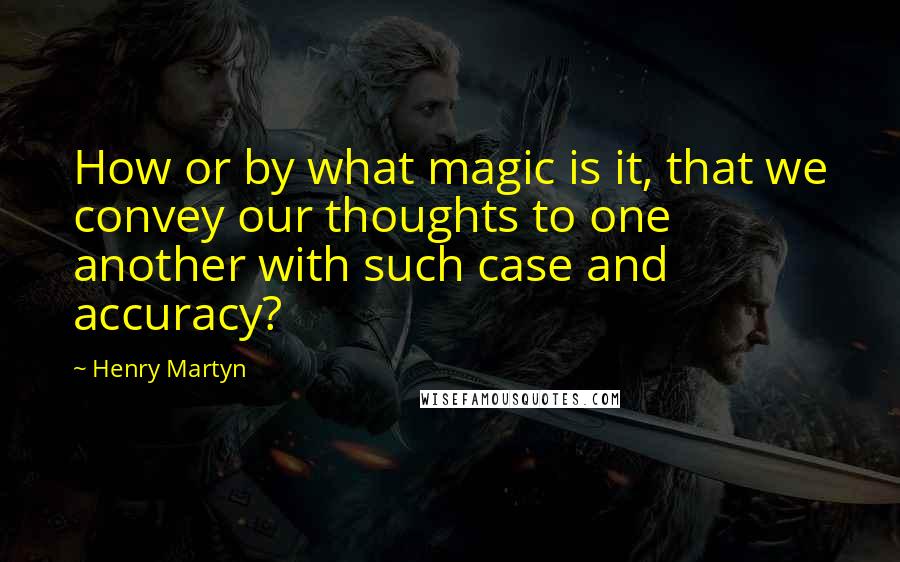 Henry Martyn quotes: How or by what magic is it, that we convey our thoughts to one another with such case and accuracy?