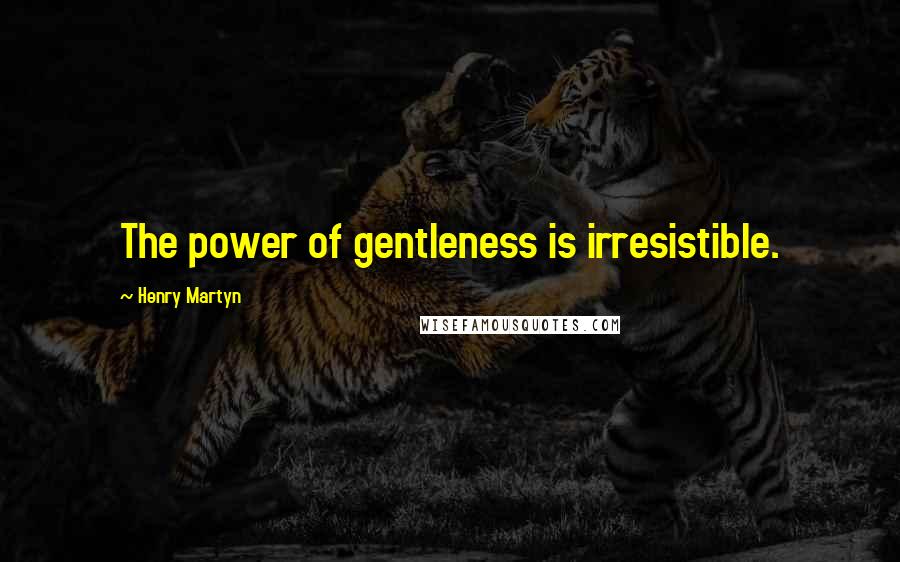 Henry Martyn quotes: The power of gentleness is irresistible.