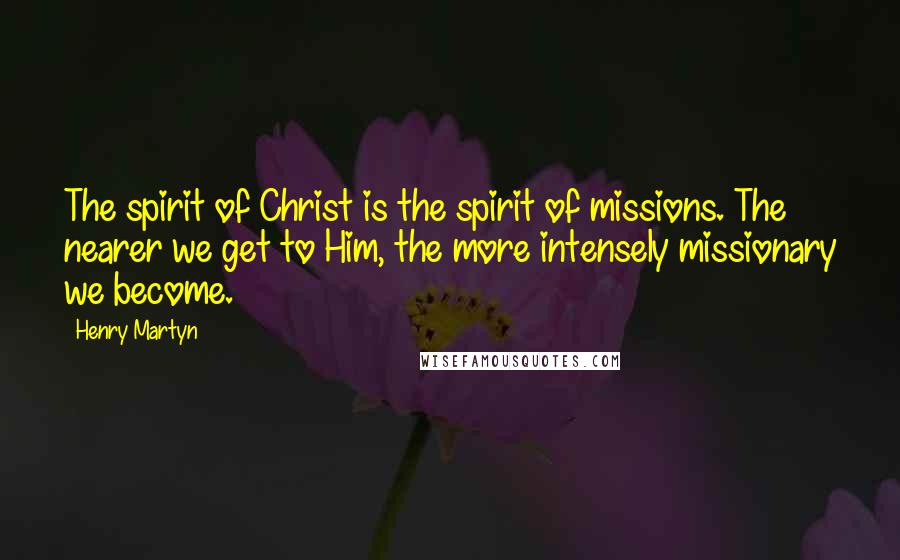 Henry Martyn quotes: The spirit of Christ is the spirit of missions. The nearer we get to Him, the more intensely missionary we become.
