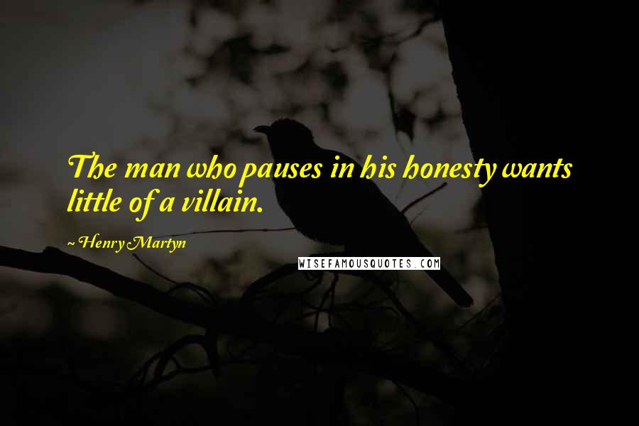 Henry Martyn quotes: The man who pauses in his honesty wants little of a villain.