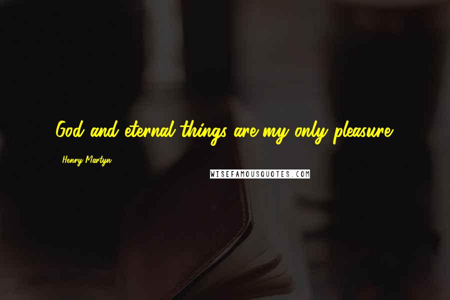 Henry Martyn quotes: God and eternal things are my only pleasure.