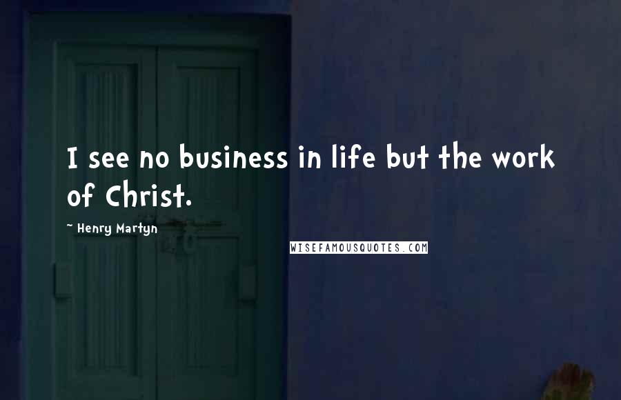 Henry Martyn quotes: I see no business in life but the work of Christ.