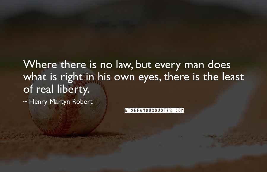 Henry Martyn Robert quotes: Where there is no law, but every man does what is right in his own eyes, there is the least of real liberty. Henry Martyn Robert quotes: Where there is no law, but every man does what is right in his own eyes, there is the least of real liberty.