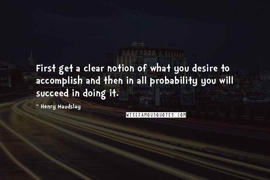 Henry Maudslay quotes: First get a clear notion of what you desire to accomplish and then in all probability you will succeed in doing it. Henry Maudslay quotes: First get a clear notion of what you desire to accomplish and then in all probability you will succeed in doing it.