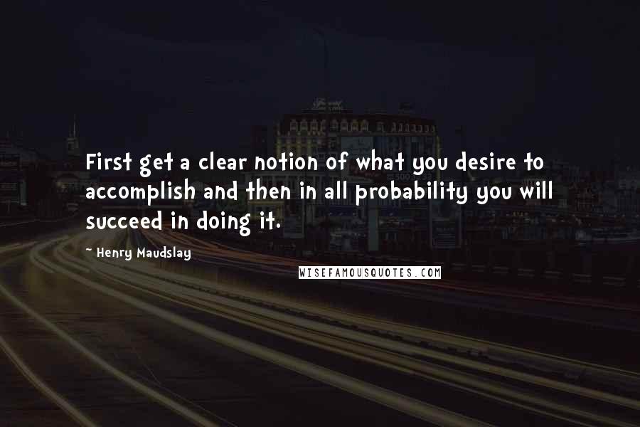 Henry Maudslay quotes: First get a clear notion of what you desire to accomplish and then in all probability you will succeed in doing it.