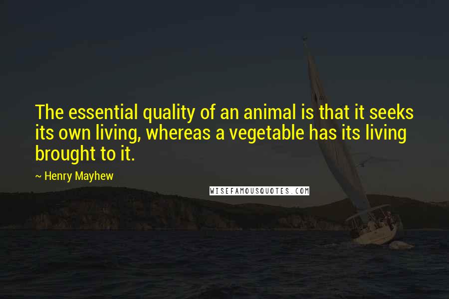 Henry Mayhew quotes: The essential quality of an animal is that it seeks its own living, whereas a vegetable has its living brought to it.