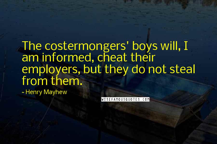 Henry Mayhew quotes: The costermongers' boys will, I am informed, cheat their employers, but they do not steal from them.