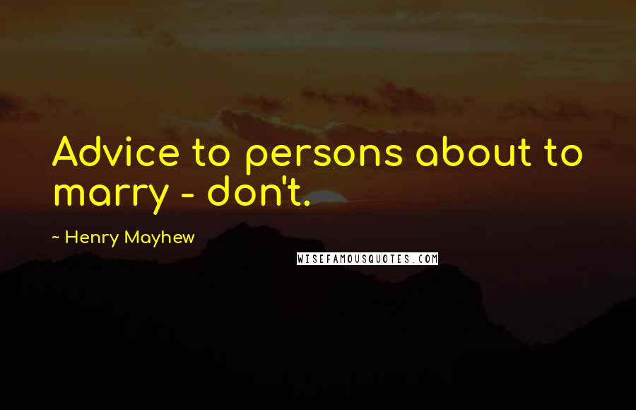 Henry Mayhew quotes: Advice to persons about to marry - don't.