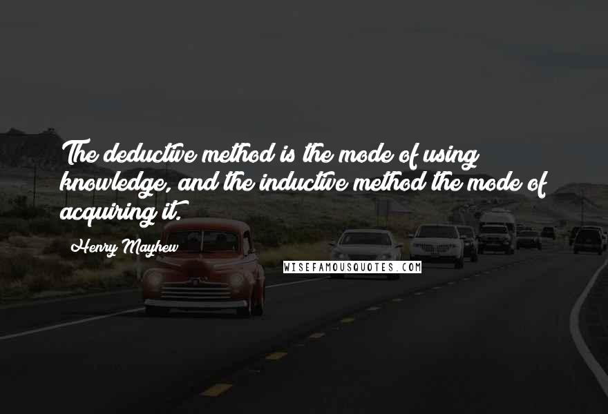 Henry Mayhew quotes: The deductive method is the mode of using knowledge, and the inductive method the mode of acquiring it.