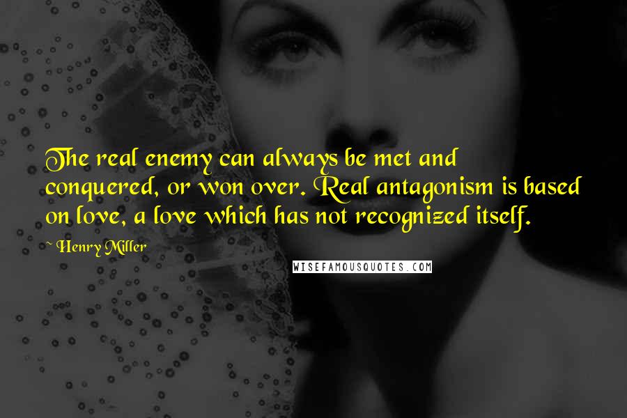 Henry Miller quotes: The real enemy can always be met and conquered, or won over. Real antagonism is based on love, a love which has not recognized itself. Henry Miller quotes: The real enemy can always be met and conquered, or won over. Real antagonism is based on love, a love which has not recognized itself.