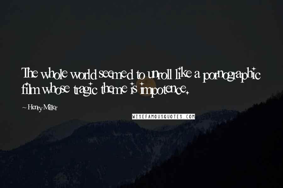 Henry Miller quotes: The whole world seemed to unroll like a pornographic film whose tragic theme is impotence. Henry Miller quotes: The whole world seemed to unroll like a pornographic film whose tragic theme is impotence.