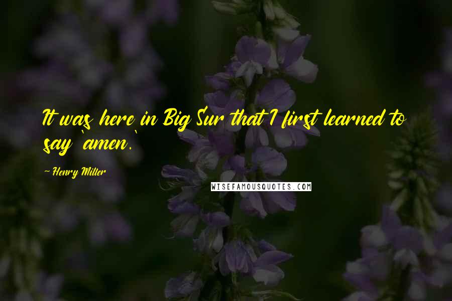 Henry Miller quotes: It was here in Big Sur that I first learned to say 'amen.'