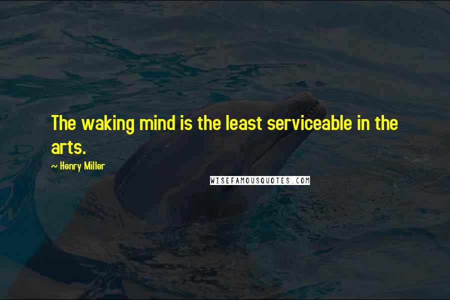 Henry Miller quotes: The waking mind is the least serviceable in the arts.