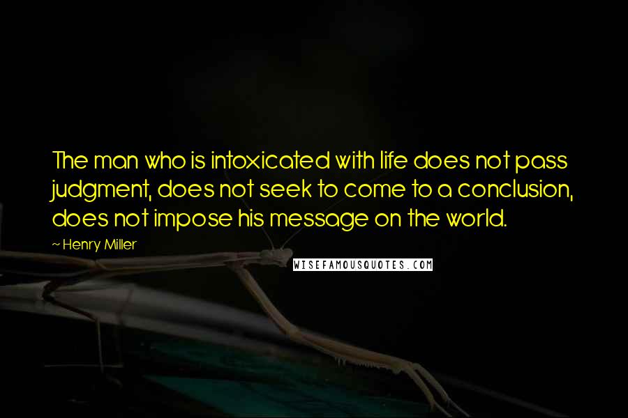 Henry Miller quotes: The man who is intoxicated with life does not pass judgment, does not seek to come to a conclusion, does not impose his message on the world. Henry Miller quotes: The man who is intoxicated with life does not pass judgment, does not seek to come to a conclusion, does not impose his message on the world.