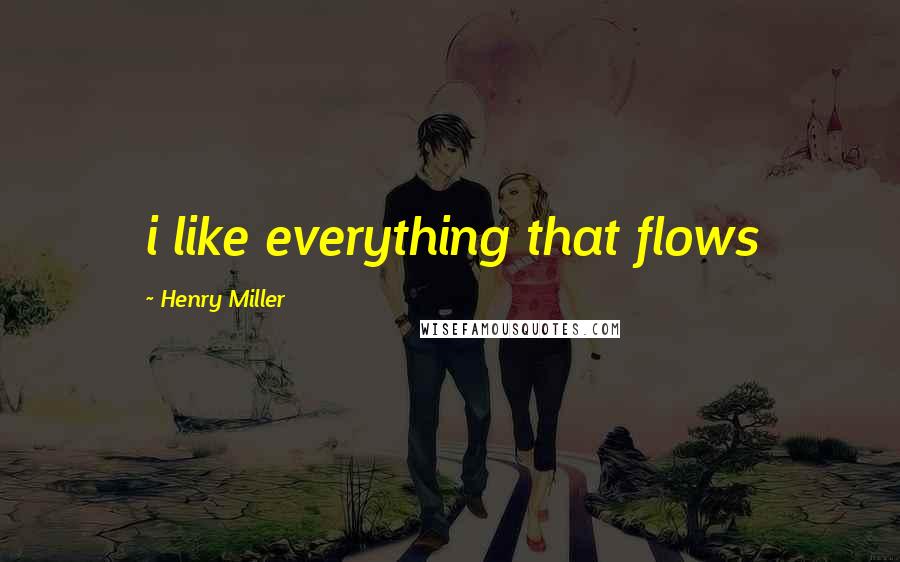 Henry Miller quotes: i like everything that flows Henry Miller quotes: i like everything that flows