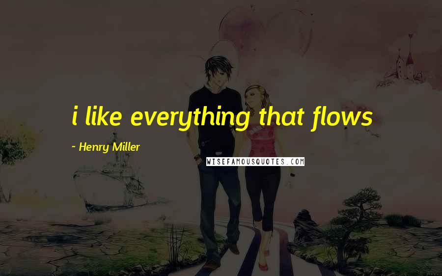 Henry Miller quotes: i like everything that flows