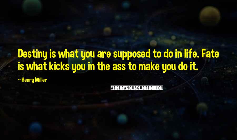 Henry Miller quotes: Destiny is what you are supposed to do in life. Fate is what kicks you in the ass to make you do it. Henry Miller quotes: Destiny is what you are supposed to do in life. Fate is what kicks you in the ass to make you do it.