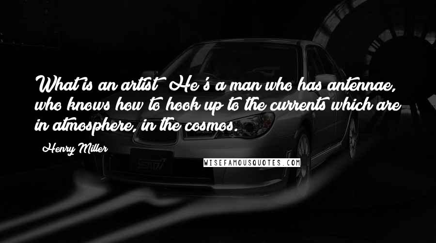 Henry Miller quotes: What is an artist? He's a man who has antennae, who knows how to hook up to the currents which are in atmosphere, in the cosmos.