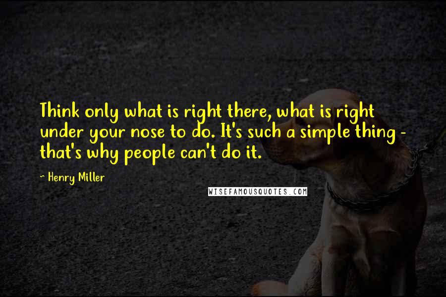 Henry Miller quotes: Think only what is right there, what is right under your nose to do. It's such a simple thing - that's why people can't do it.