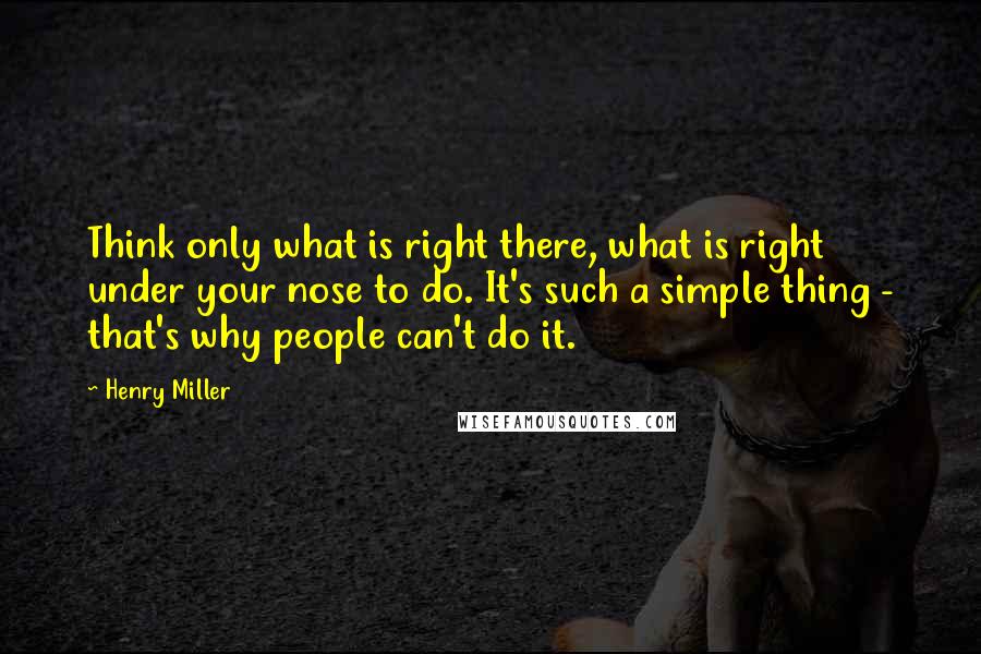 Henry Miller quotes: Think only what is right there, what is right under your nose to do. It's such a simple thing - that's why people can't do it. Henry Miller quotes: Think only what is right there, what is right under your nose to do. It's such a simple thing - that's why people can't do it.