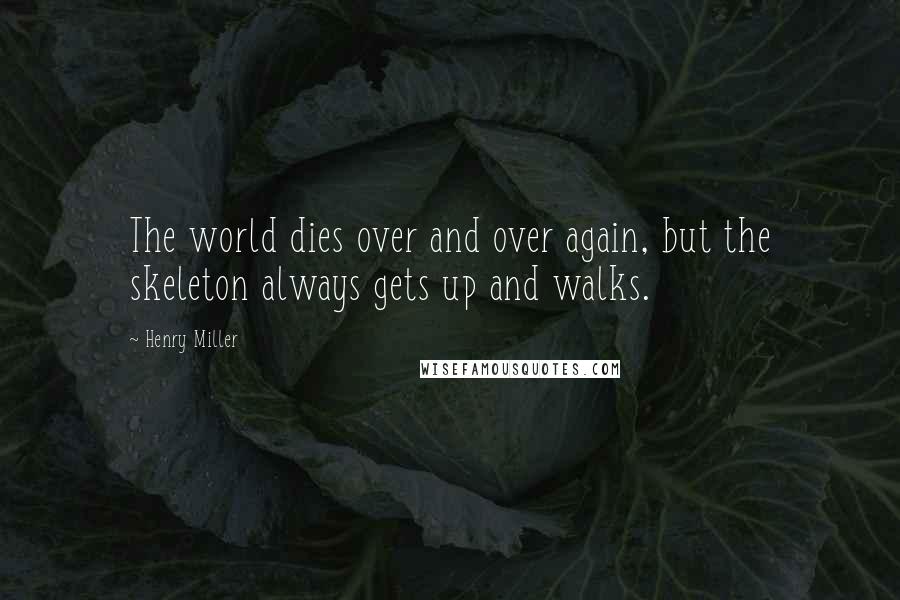 Henry Miller quotes: The world dies over and over again, but the skeleton always gets up and walks. Henry Miller quotes: The world dies over and over again, but the skeleton always gets up and walks.