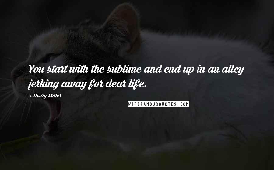 Henry Miller quotes: You start with the sublime and end up in an alley jerking away for dear life. Henry Miller quotes: You start with the sublime and end up in an alley jerking away for dear life.