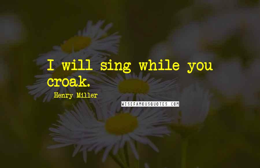 Henry Miller quotes: I will sing while you croak. Henry Miller quotes: I will sing while you croak.