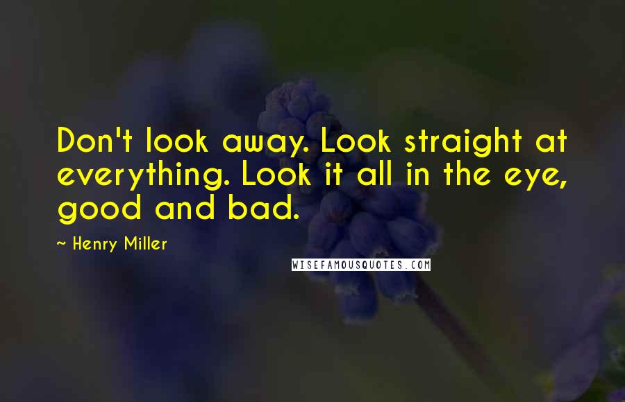 Henry Miller quotes: Don't look away. Look straight at everything. Look it all in the eye, good and bad. Henry Miller quotes: Don't look away. Look straight at everything. Look it all in the eye, good and bad.