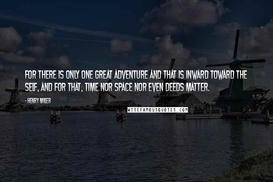 Henry Miller quotes: For there is only one great adventure and that is inward toward the self, and for that, time nor space nor even deeds matter.